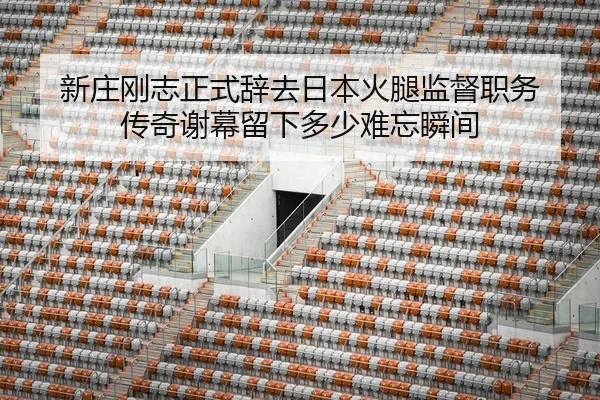 新庄刚志正式辞去日本火腿监督职务 传奇谢幕留下多少难忘瞬间